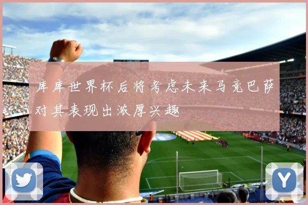 库库世界杯后将考虑未来马竞巴萨对其表现出浓厚兴趣