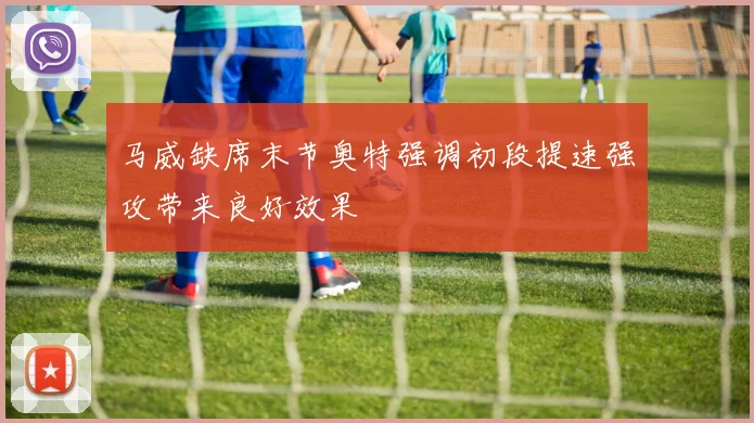 马威缺席末节奥特强调初段提速强攻带来良好效果