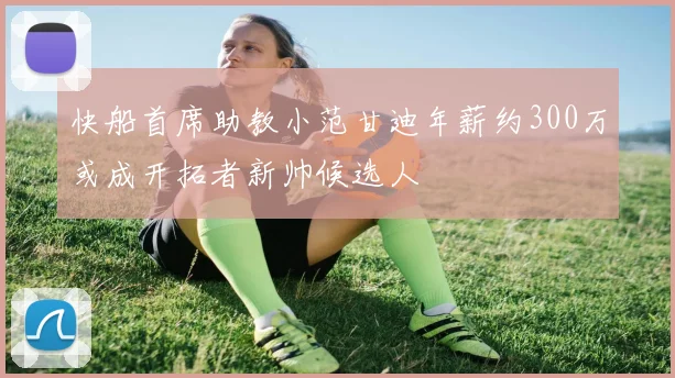 快船首席助教小范甘迪年薪约300万或成开拓者新帅候选人