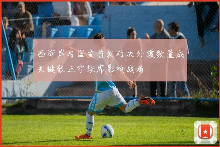 西海岸与国安首发对决外援数量成关键张玉宁缺席影响战局