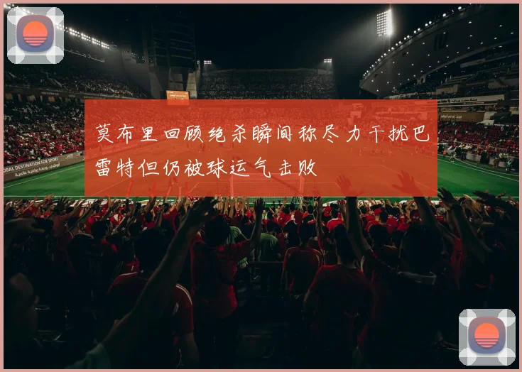 莫布里回顾绝杀瞬间称尽力干扰巴雷特但仍被球运气击败