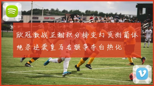 欧冠激战正酣积分榜变幻莫测葡体绝杀逆袭皇马名额争夺白热化