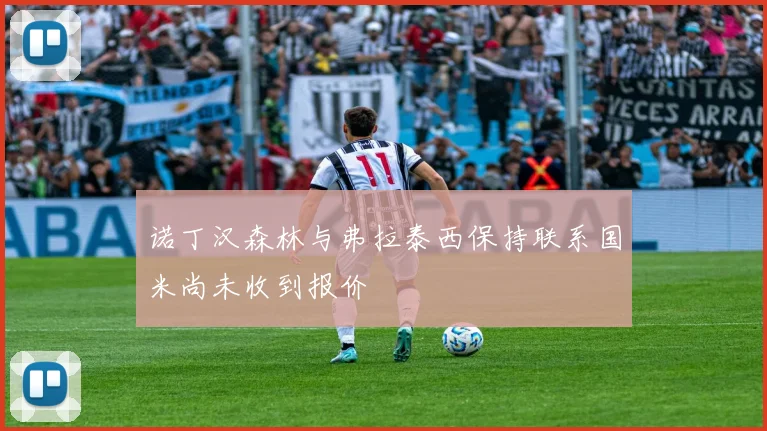 诺丁汉森林与弗拉泰西保持联系国米尚未收到报价