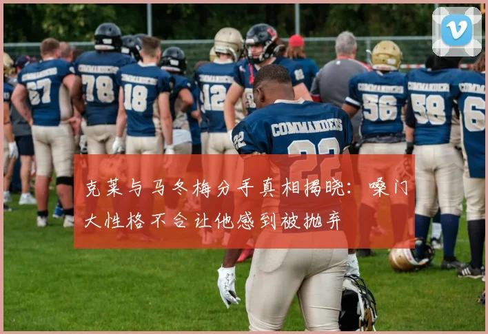 克莱与马冬梅分手真相揭晓：嗓门大性格不合让他感到被抛弃
