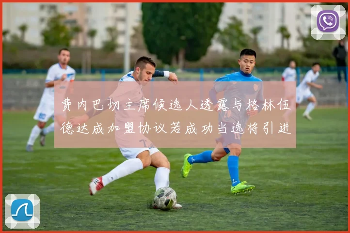 费内巴切主席候选人透露与格林伍德达成加盟协议若成功当选将引进他