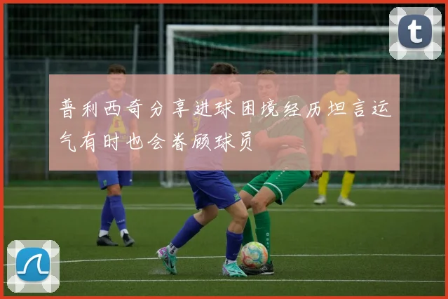 普利西奇分享进球困境经历坦言运气有时也会眷顾球员