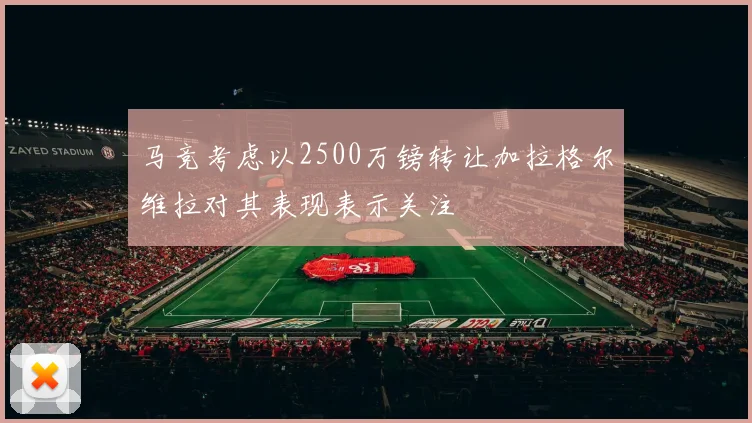 马竞考虑以2500万镑转让加拉格尔维拉对其表现表示关注