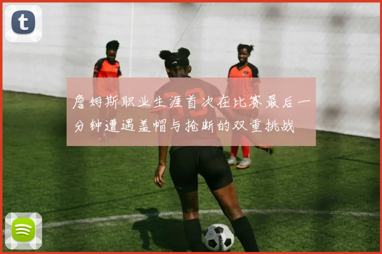 詹姆斯职业生涯首次在比赛最后一分钟遭遇盖帽与抢断的双重挑战