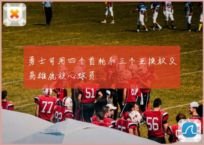 勇士可用四个首轮和三个互换权交易雄鹿核心球员