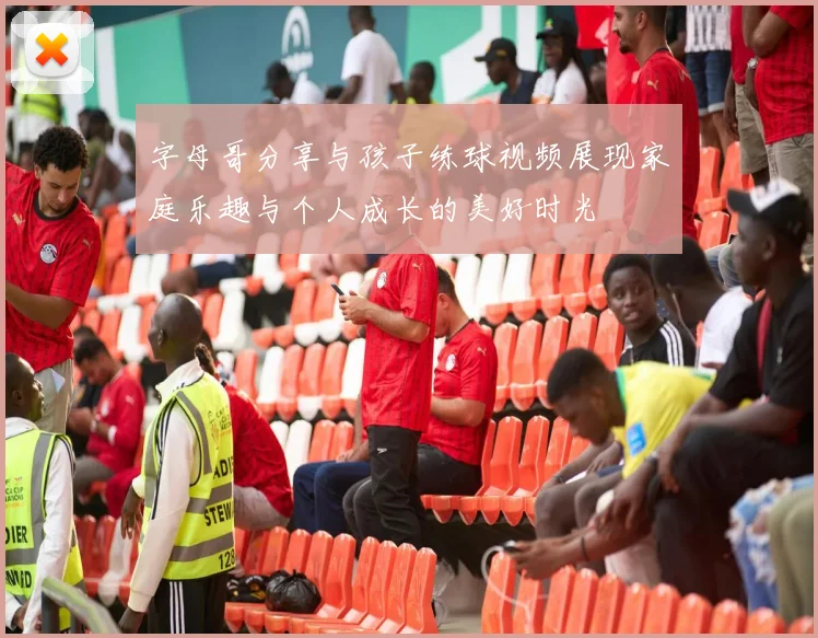 字母哥分享与孩子练球视频展现家庭乐趣与个人成长的美好时光