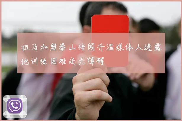 祖马加盟泰山传闻升温媒体人透露他训练困难尚无障碍