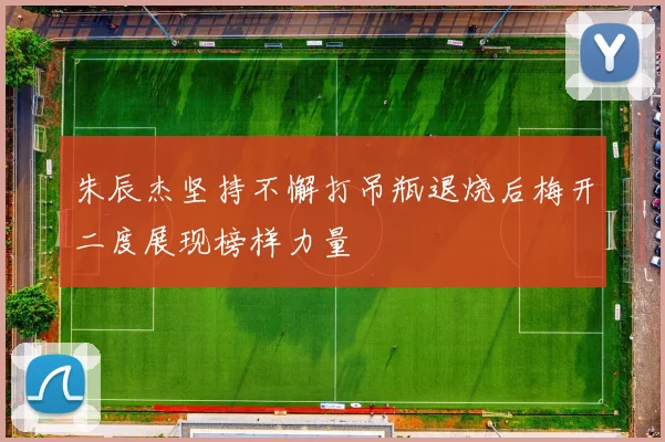朱辰杰坚持不懈打吊瓶退烧后梅开二度展现榜样力量