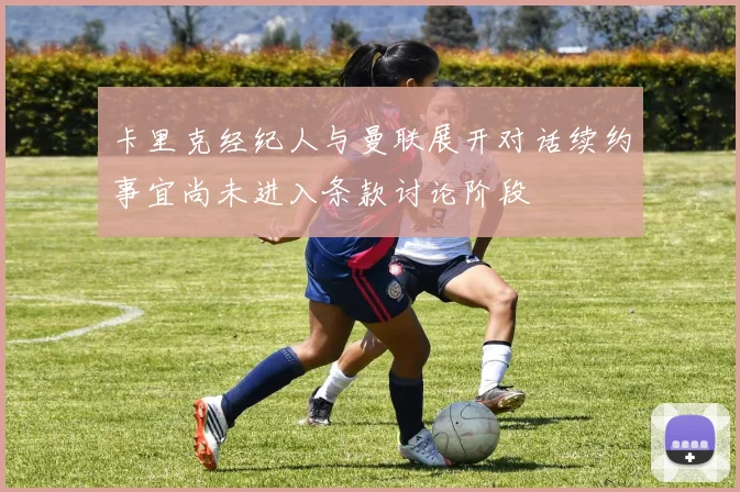 卡里克经纪人与曼联展开对话续约事宜尚未进入条款讨论阶段