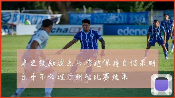 库里鼓励波杰和穆迪保持自信果断出手不必过于纠结比赛结果