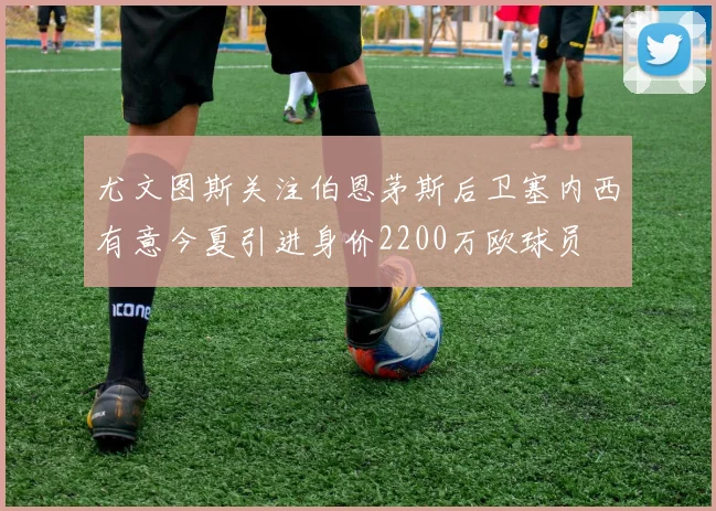尤文图斯关注伯恩茅斯后卫塞内西有意今夏引进身价2200万欧球员