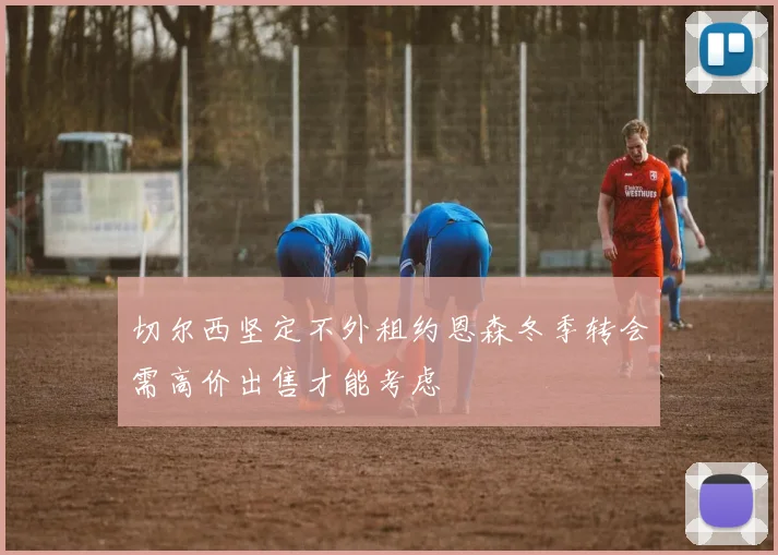 切尔西坚定不外租约恩森冬季转会需高价出售才能考虑