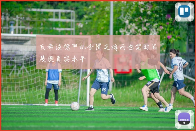瓦希谈德甲机会匮乏梅西也需时间展现真实水平