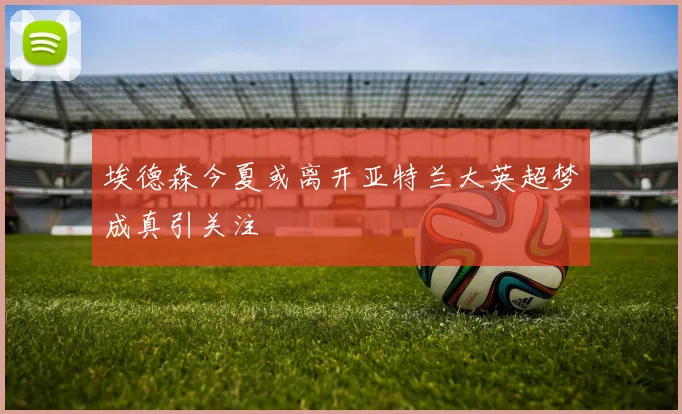 埃德森今夏或离开亚特兰大英超梦成真引关注