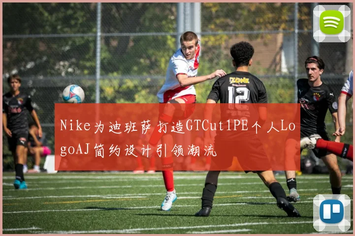 Nike为迪班萨打造GTCut1PE个人LogoAJ简约设计引领潮流