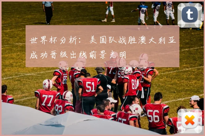 世界杯分析：美国队战胜澳大利亚成功晋级出线前景光明