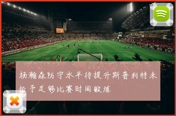 杨瀚森防守水平待提升斯普利特未给予足够比赛时间锻炼