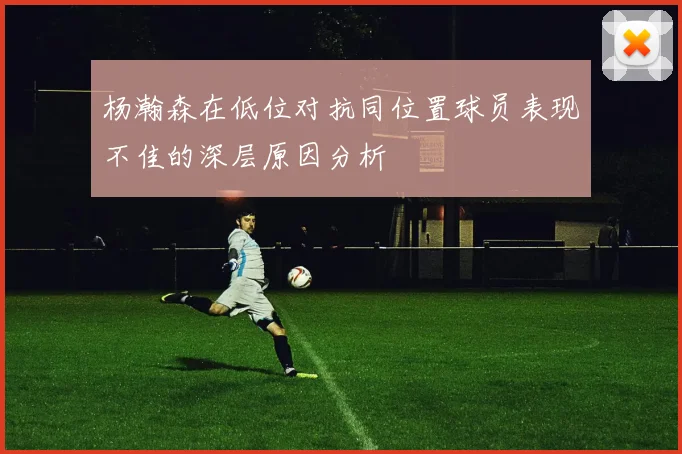 杨瀚森在低位对抗同位置球员表现不佳的深层原因分析