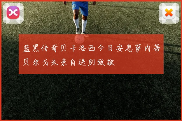 蓝黑传奇贝卡洛西今日安息萨内蒂贝尔戈米亲自送别致敬