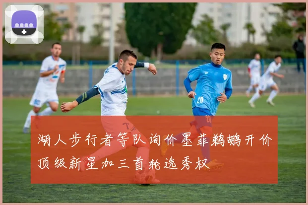 湖人步行者等队询价墨菲鹈鹕开价顶级新星加三首轮选秀权
