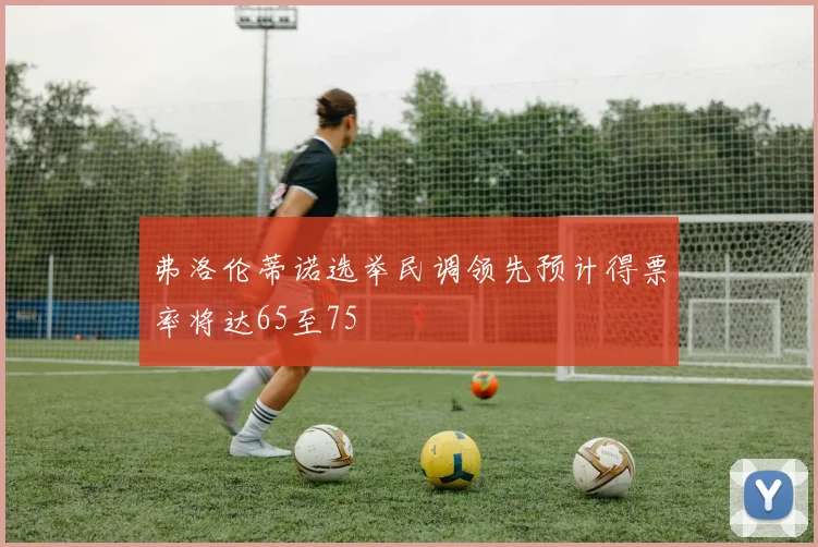 弗洛伦蒂诺选举民调领先预计得票率将达65至75
