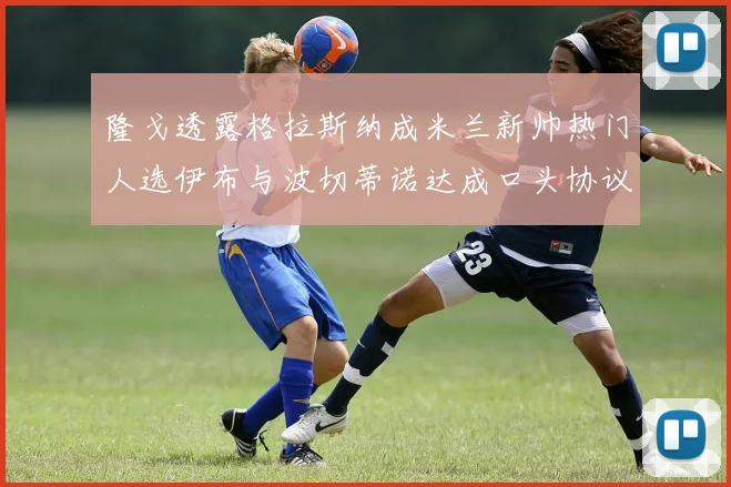 隆戈透露格拉斯纳成米兰新帅热门人选伊布与波切蒂诺达成口头协议