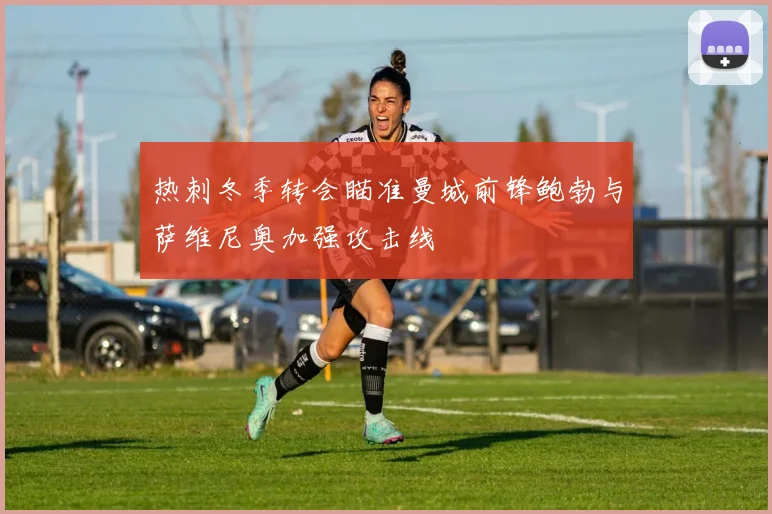 热刺冬季转会瞄准曼城前锋鲍勃与萨维尼奥加强攻击线