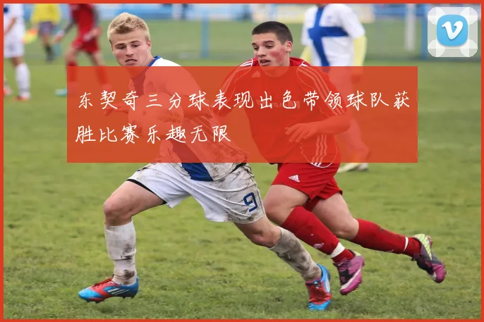 东契奇三分球表现出色带领球队获胜比赛乐趣无限