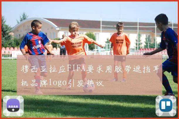 穆西亚拉应FIFA要求用胶带遮挡耳机品牌logo引发热议