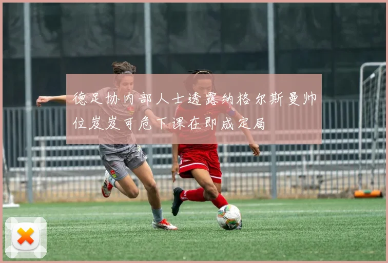 德足协内部人士透露纳格尔斯曼帅位岌岌可危下课在即成定局