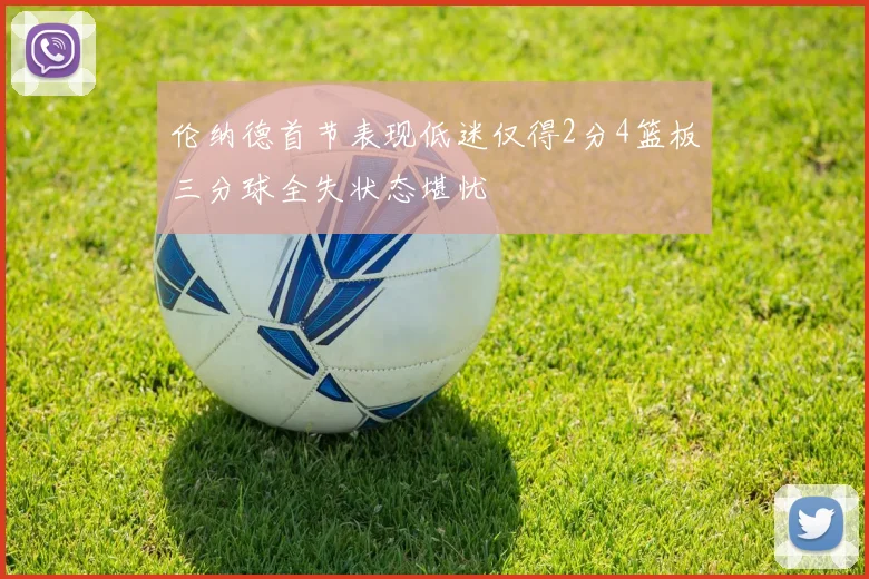 伦纳德首节表现低迷仅得2分4篮板三分球全失状态堪忧