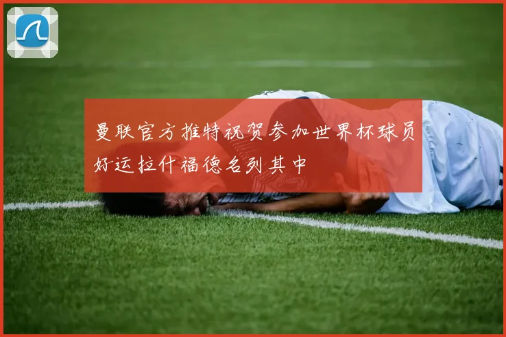 曼联官方推特祝贺参加世界杯球员好运拉什福德名列其中