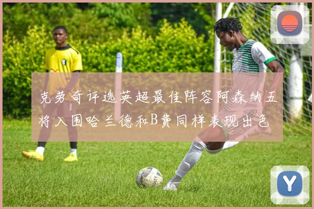 克劳奇评选英超最佳阵容阿森纳五将入围哈兰德和B费同样表现出色