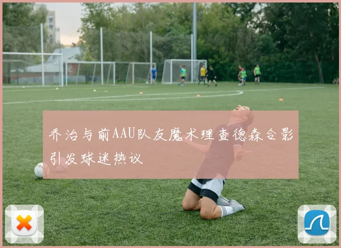 乔治与前AAU队友魔术理查德森合影引发球迷热议